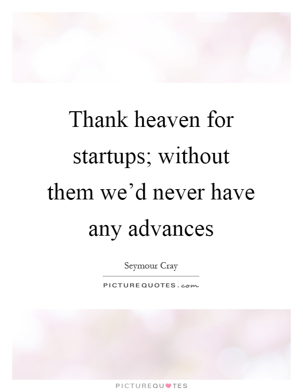 Thank heaven for startups; without them we'd never have any advances Picture Quote #1