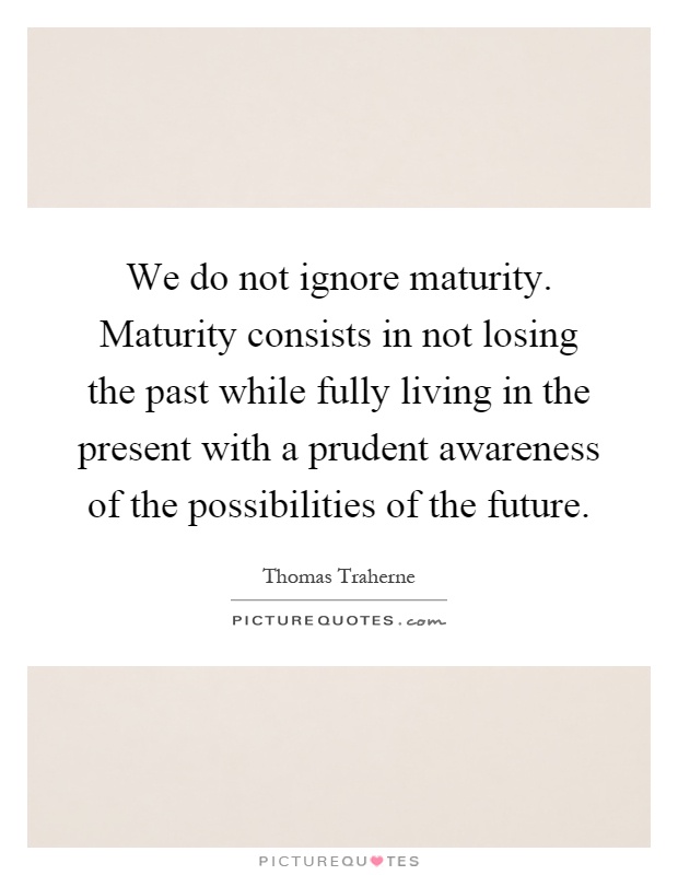 We do not ignore maturity. Maturity consists in not losing the past while fully living in the present with a prudent awareness of the possibilities of the future Picture Quote #1