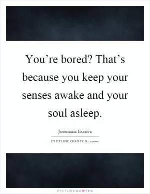 You’re bored? That’s because you keep your senses awake and your soul asleep Picture Quote #1