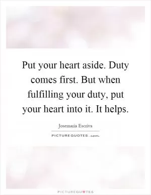 Put your heart aside. Duty comes first. But when fulfilling your duty, put your heart into it. It helps Picture Quote #1
