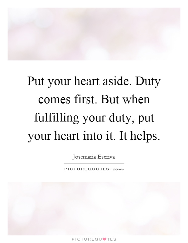 Put your heart aside. Duty comes first. But when fulfilling your duty, put your heart into it. It helps Picture Quote #1