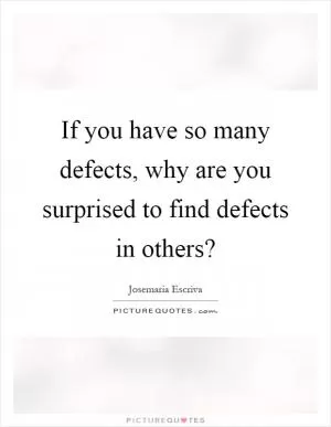 If you have so many defects, why are you surprised to find defects in others? Picture Quote #1