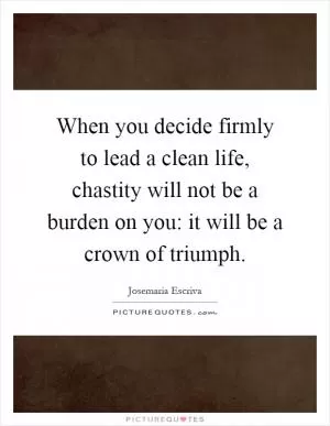 When you decide firmly to lead a clean life, chastity will not be a burden on you: it will be a crown of triumph Picture Quote #1
