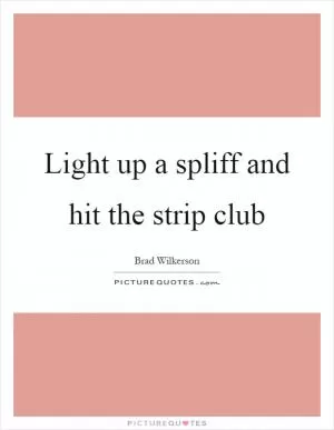 Light up a spliff and hit the strip club Picture Quote #1