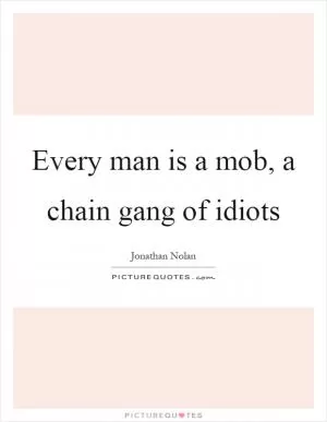 Every man is a mob, a chain gang of idiots Picture Quote #1