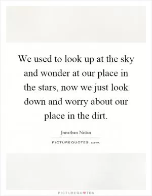 We used to look up at the sky and wonder at our place in the stars, now we just look down and worry about our place in the dirt Picture Quote #1