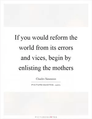 If you would reform the world from its errors and vices, begin by enlisting the mothers Picture Quote #1