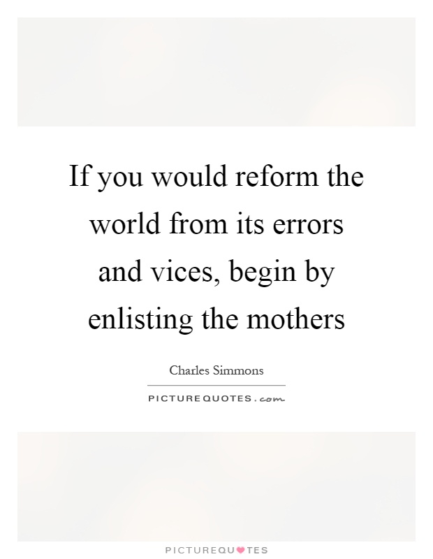 If you would reform the world from its errors and vices, begin by enlisting the mothers Picture Quote #1