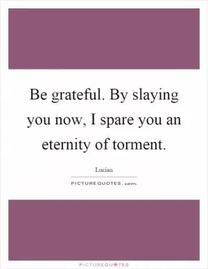 Be grateful. By slaying you now, I spare you an eternity of torment Picture Quote #1
