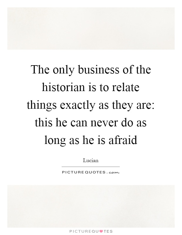 The only business of the historian is to relate things exactly as they are: this he can never do as long as he is afraid Picture Quote #1