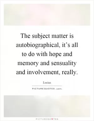 The subject matter is autobiographical, it’s all to do with hope and memory and sensuality and involvement, really Picture Quote #1