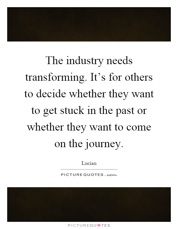 The industry needs transforming. It's for others to decide whether they want to get stuck in the past or whether they want to come on the journey Picture Quote #1