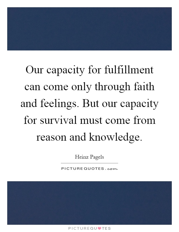 Our capacity for fulfillment can come only through faith and feelings. But our capacity for survival must come from reason and knowledge Picture Quote #1