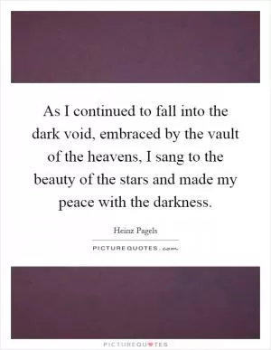 As I continued to fall into the dark void, embraced by the vault of the heavens, I sang to the beauty of the stars and made my peace with the darkness Picture Quote #1