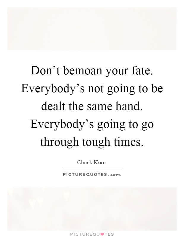 Don't bemoan your fate. Everybody's not going to be dealt the same hand. Everybody's going to go through tough times Picture Quote #1