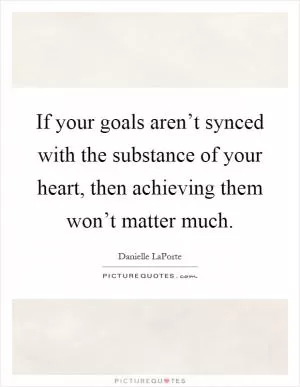 If your goals aren’t synced with the substance of your heart, then achieving them won’t matter much Picture Quote #1