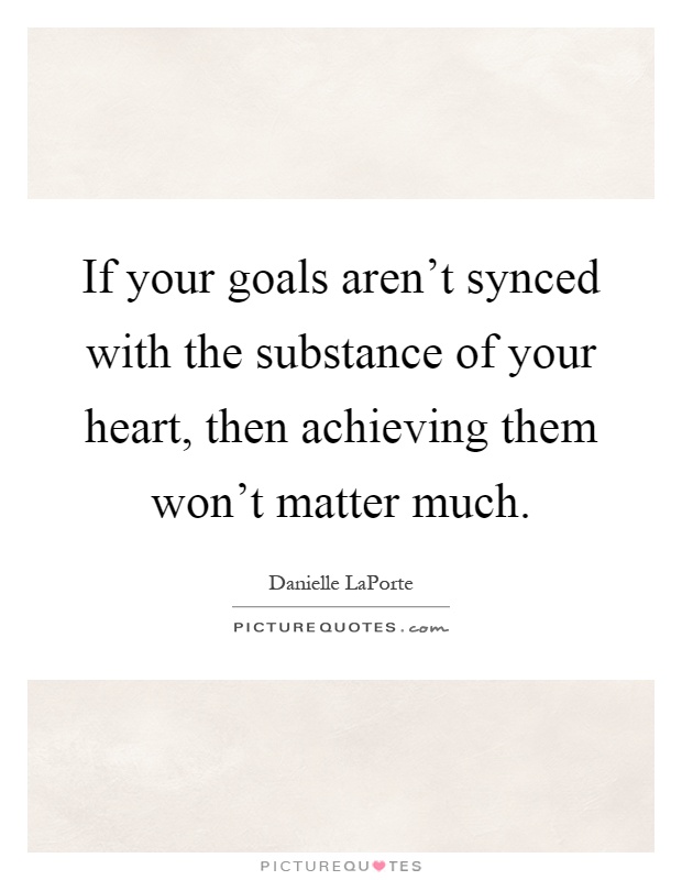 If your goals aren't synced with the substance of your heart, then achieving them won't matter much Picture Quote #1