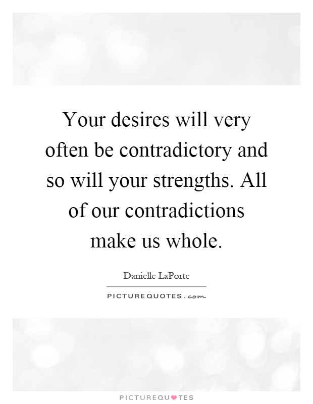 Your desires will very often be contradictory and so will your strengths. All of our contradictions make us whole Picture Quote #1