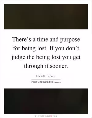 There’s a time and purpose for being lost. If you don’t judge the being lost you get through it sooner Picture Quote #1
