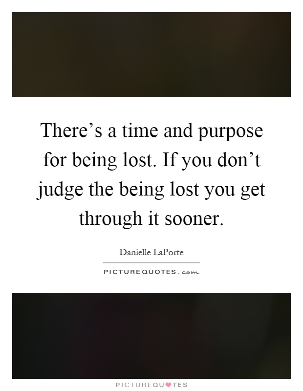 There's a time and purpose for being lost. If you don't judge the being lost you get through it sooner Picture Quote #1