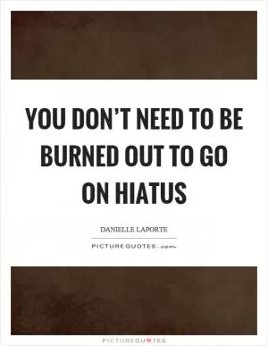 You don’t need to be burned out to go on hiatus Picture Quote #1