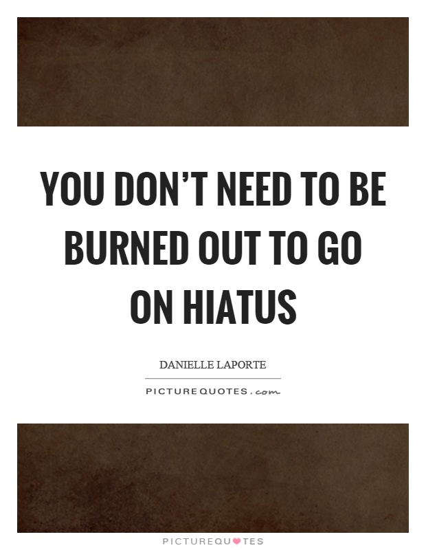 You don't need to be burned out to go on hiatus Picture Quote #1
