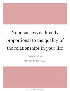 Your success is directly proportional to the quality of the relationships in your life Picture Quote #1