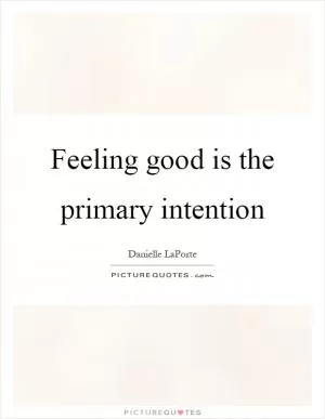 Feeling good is the primary intention Picture Quote #1