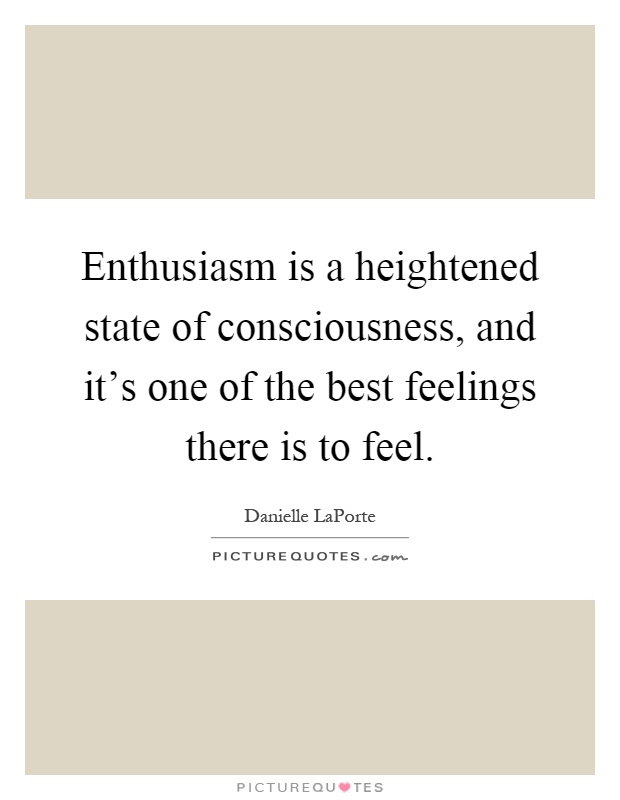 Enthusiasm is a heightened state of consciousness, and it's one of the best feelings there is to feel Picture Quote #1