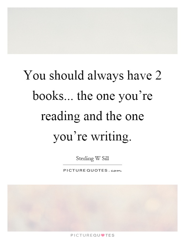 You should always have 2 books... the one you're reading and the one you're writing Picture Quote #1