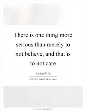 There is one thing more serious than merely to not believe, and that is to not care Picture Quote #1