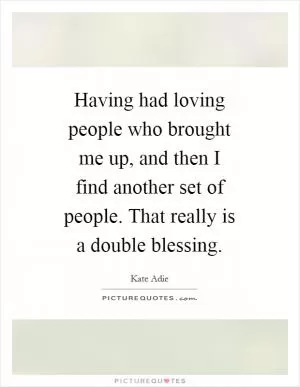 Having had loving people who brought me up, and then I find another set of people. That really is a double blessing Picture Quote #1