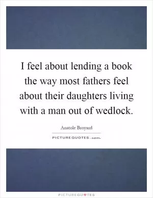 I feel about lending a book the way most fathers feel about their daughters living with a man out of wedlock Picture Quote #1