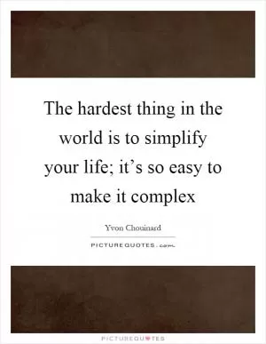 The hardest thing in the world is to simplify your life; it’s so easy to make it complex Picture Quote #1