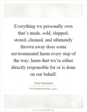 Everything we personally own that’s made, sold, shipped, stored, cleaned, and ultimately thrown away does some environmental harm every step of the way, harm that we’re either directly responsible for or is done on our behalf Picture Quote #1