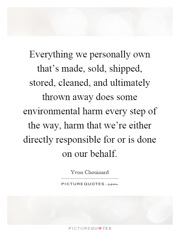 Everything we personally own that's made, sold, shipped, stored, cleaned, and ultimately thrown away does some environmental harm every step of the way, harm that we're either directly responsible for or is done on our behalf Picture Quote #1