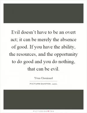 Evil doesn’t have to be an overt act; it can be merely the absence of good. If you have the ability, the resources, and the opportunity to do good and you do nothing, that can be evil Picture Quote #1