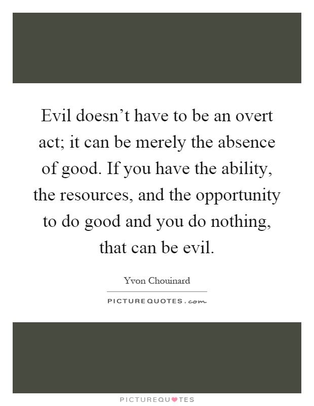 Evil doesn't have to be an overt act; it can be merely the absence of good. If you have the ability, the resources, and the opportunity to do good and you do nothing, that can be evil Picture Quote #1