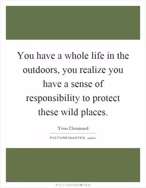 You have a whole life in the outdoors, you realize you have a sense of responsibility to protect these wild places Picture Quote #1