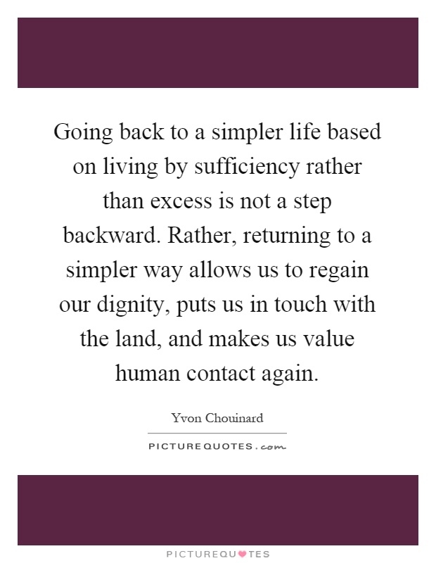 Going back to a simpler life based on living by sufficiency rather than excess is not a step backward. Rather, returning to a simpler way allows us to regain our dignity, puts us in touch with the land, and makes us value human contact again Picture Quote #1