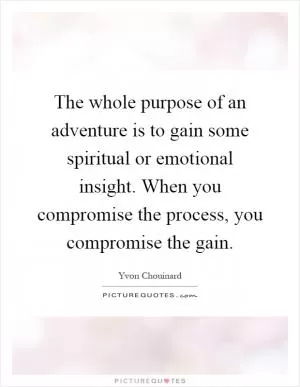The whole purpose of an adventure is to gain some spiritual or emotional insight. When you compromise the process, you compromise the gain Picture Quote #1