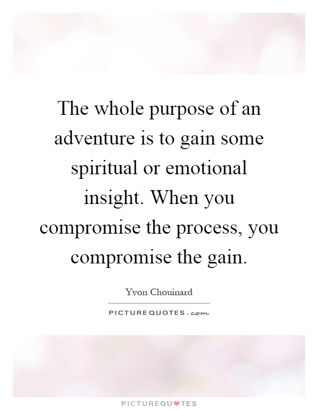 The whole purpose of an adventure is to gain some spiritual or emotional insight. When you compromise the process, you compromise the gain Picture Quote #1