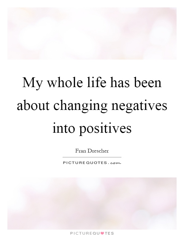 My whole life has been about changing negatives into positives Picture Quote #1
