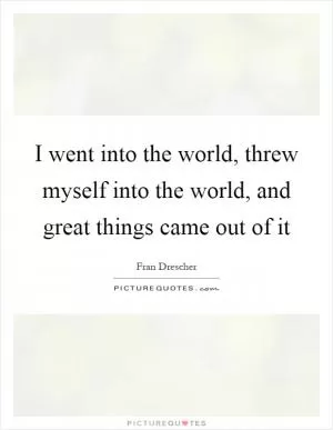 I went into the world, threw myself into the world, and great things came out of it Picture Quote #1