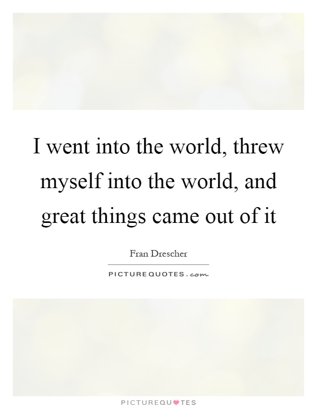 I went into the world, threw myself into the world, and great things came out of it Picture Quote #1