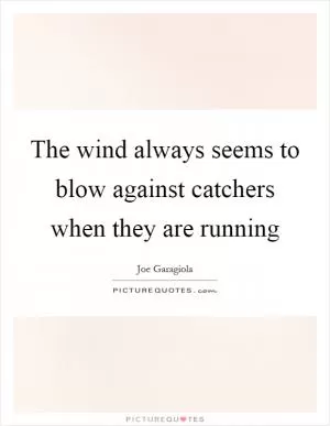 The wind always seems to blow against catchers when they are running Picture Quote #1