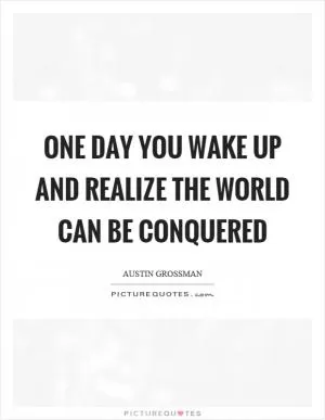 One day you wake up and realize the world can be conquered Picture Quote #1