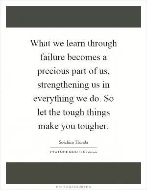 What we learn through failure becomes a precious part of us, strengthening us in everything we do. So let the tough things make you tougher Picture Quote #1