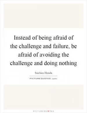 Instead of being afraid of the challenge and failure, be afraid of avoiding the challenge and doing nothing Picture Quote #1