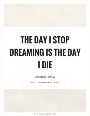 The day I stop dreaming is the day I die Picture Quote #1